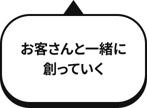 お客さんと一緒に 創っていく