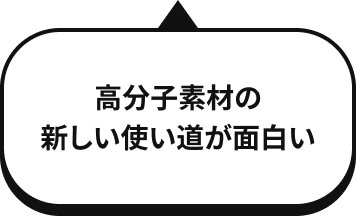 新高分子素材を見つけるのが面白い