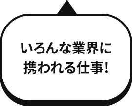 いろんな業界に携われる仕事!
